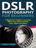 DSLR Photography for Beginners: A Beginner’s Guide to Learning About Your DSLR Camera, Lens, Filters and More. E-book. Formato Mobipocket ebook