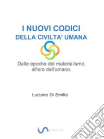 I Nuovi Codici della Civiltà UmanaDalle epoche del materialismo all'era dell'umano.. E-book. Formato Mobipocket ebook di Luciano Di Emilio