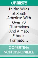 In the Wilds of South America: With Over 70 Illustrations And A Map. E-book. Formato Mobipocket ebook