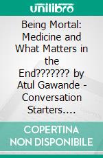 Being Mortal: Medicine and What Matters in the End??????? by Atul Gawande | Conversation Starters. E-book. Formato EPUB ebook di dailyBooks