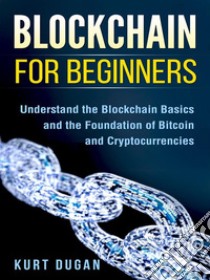 Blockchain for BeginnersUnderstand the Blockchain Basics and the Foundation of Bitcoin and Cryptocurrencies. E-book. Formato Mobipocket ebook di Kurt Dugan