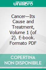 Cancer—Its Cause and Treatment, Volume 1 (of 2). E-book. Formato PDF ebook