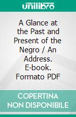 A Glance at the Past and Present of the Negro / An Address. E-book. Formato Mobipocket ebook