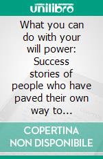 What you can do with your will power: Success stories of people who have paved their own way to prosperity.. E-book. Formato Mobipocket ebook di Russell Conwell