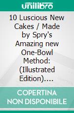 10 Luscious New Cakes / Made by Spry's Amazing new One-Bowl Method: (Illustrated Edition). E-book. Formato Mobipocket ebook