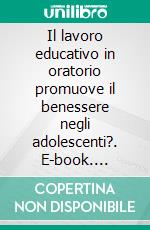 Il lavoro educativo in oratorio promuove il benessere negli adolescenti?. E-book. Formato PDF ebook