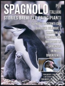 Spagnolo Per Italiani (Stories Brevi Per Principianti): 50 Nuovi racconti con dialoghi bilingue e 50 Nuovi immagini di Pinguini per imparare lo spagnolo in modo divertente. E-book. Formato Mobipocket ebook