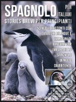 Spagnolo Per Italiani (Stories Brevi Per Principianti): 50 Nuovi racconti con dialoghi bilingue e 50 Nuovi immagini di Pinguini per imparare lo spagnolo in modo divertente. E-book. Formato EPUB ebook