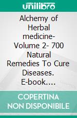 Alchemy of Herbal medicine- Volume 2- 700 Natural Remedies To Cure Diseases. E-book. Formato EPUB ebook