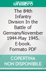 The 84th Infantry Division In the Battle of GermanyNovember 1944-May 1945. E-book. Formato PDF ebook