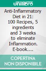 Anti-Inflammatory Diet in 21: 100 Recipes, 5 ingredients and 3 weeks to eliminate Inflammation. E-book. Formato EPUB ebook