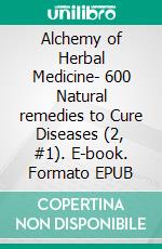 Alchemy of Herbal Medicine- 600 Natural remedies to Cure Diseases (2, #1). E-book. Formato EPUB ebook