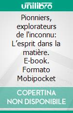 Pionniers, explorateurs de l'inconnu: L’esprit dans la matière. E-book. Formato Mobipocket ebook