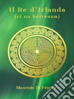 Il Re d'Irlanda: Tra Leggenda e Realtà l'Irlanda dei Miti. E-book. Formato EPUB ebook