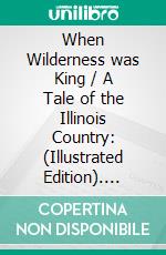 When Wilderness was King / A Tale of the Illinois Country: (Illustrated Edition). E-book. Formato Mobipocket ebook