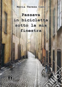 Passava in bicicletta sotto la mia finestra. E-book. Formato Mobipocket ebook di Maria Teresa Casu