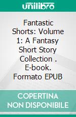 Fantastic Shorts: Volume 1: A Fantasy Short Story Collection . E-book. Formato EPUB ebook