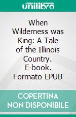 When Wilderness was King: A Tale of the Illinois Country. E-book. Formato EPUB ebook