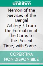 Memoir of the Services of the Bengal Artillery / From the Formation of the Corps to the Present Time, with Some Account of Its Internal Organization: (Illustrated Edition). E-book. Formato Mobipocket ebook