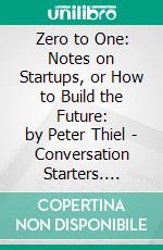 Zero to One: Notes on Startups, or How to Build the Future: by Peter Thiel | Conversation Starters. E-book. Formato EPUB ebook di dailyBooks