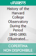 History of the Harvard College Observatory During the Period 1840-1890: (Illustrated Edition). E-book. Formato Mobipocket ebook