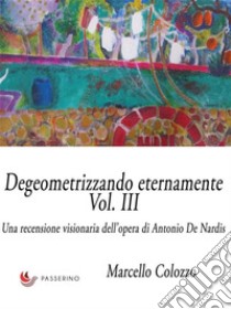 Degeometrizzando eternamente Vol. III: Una recensione visionaria dell’opera di Antonio De Nardis. E-book. Formato Mobipocket ebook