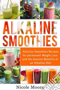 Alkaline Smoothies: Alkaline Smoothies Recipes For Permanent Weight Loss and the Massive Benefits of an Alkaline Diet. E-book. Formato EPUB ebook