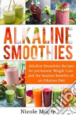 Alkaline Smoothies: Alkaline Smoothies Recipes For Permanent Weight Loss and the Massive Benefits of an Alkaline Diet. E-book. Formato EPUB ebook