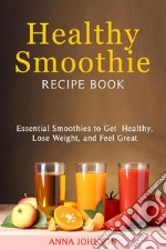 Healthy Smoothie RECIPE BOOK Essential Smoothies to Get Healthy, Lose Weight, and Feel Great. E-book. Formato EPUB ebook