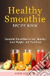 Healthy Smoothie RECIPE BOOK Essential Smoothies to Get Healthy, Lose Weight, and Feel Great. E-book. Formato EPUB ebook