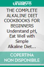 THE COMPLETE ALKALINE DIET COOKBOOKS FOR BEGINNERS Understand pH, Eat Well with Simple Alkaline Diet Cookbook and more than 50 DELICIOUS RECIPES.10 Day Meal Plan. E-book. Formato EPUB ebook