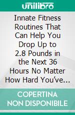 Innate Fitness Routines That Can Help You Drop Up to 2.8 Pounds in the Next 36 Hours No Matter How Hard You’ve Tried Before. E-book. Formato EPUB ebook