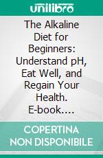 The Alkaline Diet for Beginners: Understand pH, Eat Well, and Regain Your Health. E-book. Formato EPUB ebook