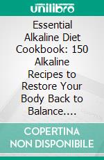 Essential Alkaline Diet Cookbook: 150 Alkaline Recipes to Restore Your Body Back to Balance. E-book. Formato EPUB ebook