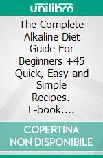 The Complete Alkaline Diet Guide For Beginners +45 Quick, Easy and Simple Recipes. E-book. Formato EPUB ebook