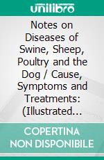 Notes on Diseases of Swine, Sheep, Poultry and the Dog / Cause, Symptoms and Treatments:  (Illustrated Edition). E-book. Formato Mobipocket ebook