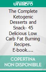 The Complete Ketogenic Desserts and Snack- 45 Delicious Low Carb Fat Burning Recipes. E-book. Formato EPUB ebook