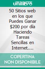 50 Sitios web en los que Puedes Ganar $200 por día Haciendo Tareas Sencillas en Internet. E-book. Formato EPUB ebook