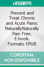 Prevent and Treat Chronic and Acute Pains: NaturallyNaturally Pain Free. E-book. Formato EPUB ebook