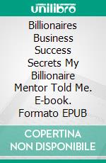 Billionaires Business Success Secrets My Billionaire Mentor Told Me. E-book. Formato EPUB ebook