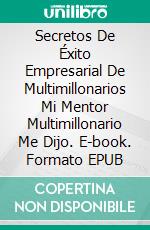 Secretos De Éxito Empresarial De Multimillonarios Mi Mentor Multimillonario Me Dijo. E-book. Formato EPUB ebook