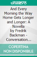 And Every Morning the Way Home Gets Longer and Longer: A Novella by Fredrik Backman | Conversation Starters. E-book. Formato EPUB ebook di dailyBooks