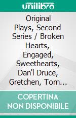 Original Plays, Second Series / Broken Hearts, Engaged, Sweethearts, Dan'l Druce, Gretchen, Tom Cobb, The Sorcerer, H.M.S. Pinafore, The Pirates of Penzance. E-book. Formato PDF ebook