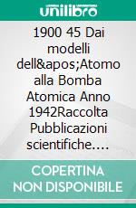 1900 45 Dai modelli dell'Atomo alla Bomba Atomica Anno 1942Raccolta Pubblicazioni scientifiche. E-book. Formato PDF ebook