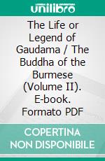 The Life or Legend of Gaudama / The Buddha of the Burmese (Volume II). E-book. Formato Mobipocket ebook