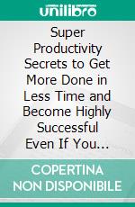 Super Productivity Secrets to Get More Done in Less Time and Become Highly Successful Even If You Are the Laziest Person in The World. E-book. Formato EPUB