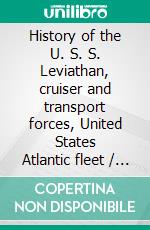 History of the U. S. S. Leviathan, cruiser and transport forces, United States Atlantic fleet / Compiled from the ship's log and data gathered by the / history committee on board the ship. E-book. Formato PDF ebook