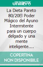 La Dieta Pareto 80/20El Poder Mágico del Ayuno Intermitente para un cuerpo delgado y una mente inteligente. E-book. Formato EPUB ebook