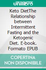 Keto DietThe Relationship between Intermittent Fasting and the Ketogenic Diet. E-book. Formato EPUB ebook