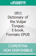 1811 Dictionary of the Vulgar Tongue. E-book. Formato Mobipocket ebook